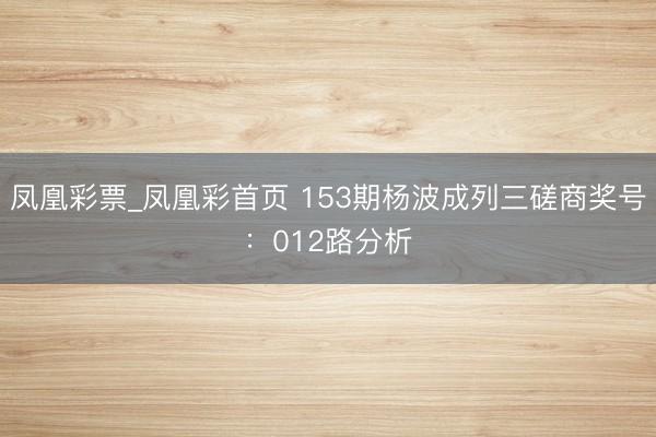 凤凰彩票_凤凰彩首页 153期杨波成列三磋商奖号：012路分析