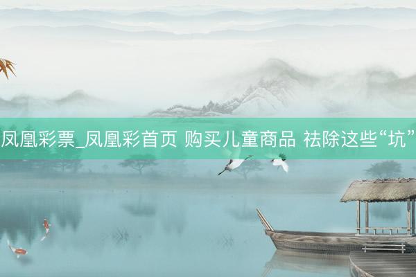 凤凰彩票_凤凰彩首页 购买儿童商品 祛除这些“坑”