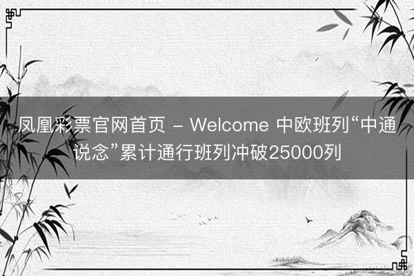 凤凰彩票官网首页 - Welcome 中欧班列“中通说念”累计通行班列冲破25000列