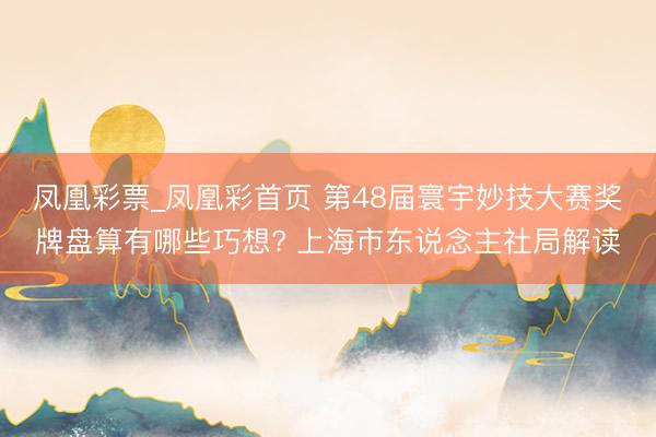 凤凰彩票_凤凰彩首页 第48届寰宇妙技大赛奖牌盘算有哪些巧想? 上海市东说念主社局解读