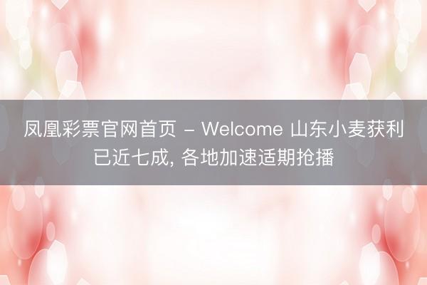 凤凰彩票官网首页 - Welcome 山东小麦获利已近七成, 各地加速适期抢播