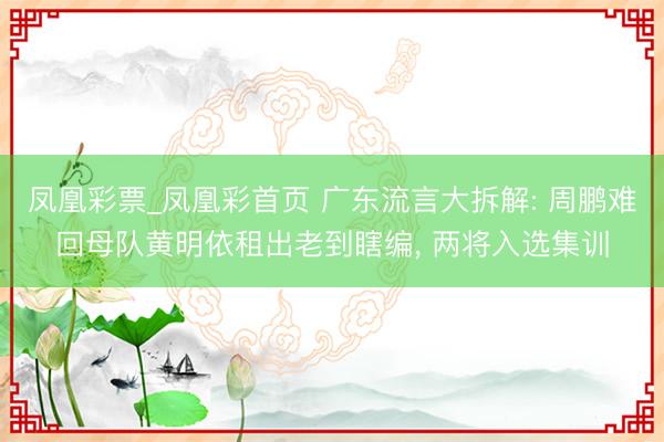 凤凰彩票_凤凰彩首页 广东流言大拆解: 周鹏难回母队黄明依租出老到瞎编, 两将入选集训