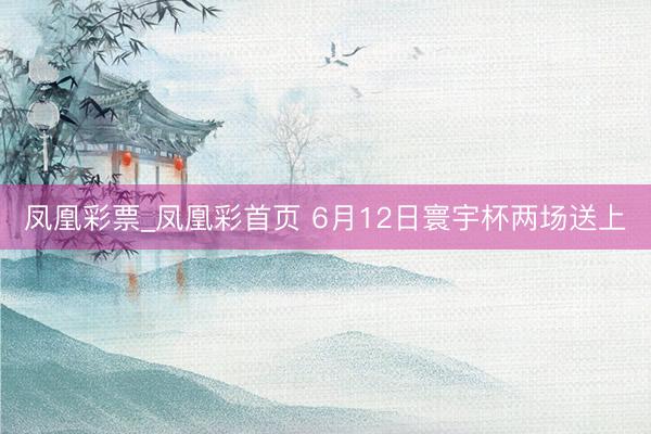凤凰彩票_凤凰彩首页 6月12日寰宇杯两场送上