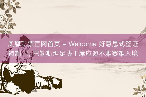 凤凰彩票官网首页 - Welcome 好意思式签证遏制+1, 巴勒斯坦足协主席应邀不雅赛难入境