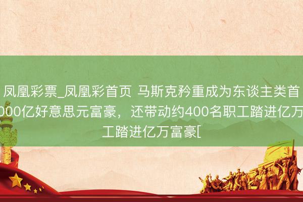 凤凰彩票_凤凰彩首页 马斯克矜重成为东谈主类首个10000亿好意思元富豪,还带动约400名职工踏进亿万富豪[