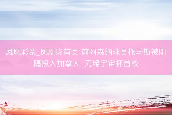 凤凰彩票_凤凰彩首页 前阿森纳球员托马斯被阻隔投入加拿大, 无缘宇宙杯首战