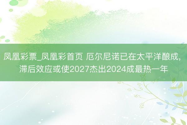 凤凰彩票_凤凰彩首页 厄尔尼诺已在太平洋酿成, 滞后效应或使2027杰出2024成最热一年