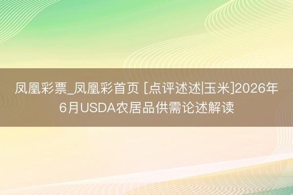 凤凰彩票_凤凰彩首页 [点评述述|玉米]2026年6月USDA农居品供需论述解读
