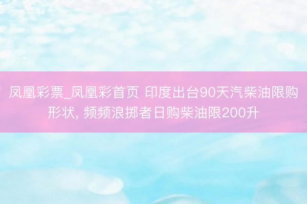 凤凰彩票_凤凰彩首页 印度出台90天汽柴油限购形状, 频频浪掷者日购柴油限200升