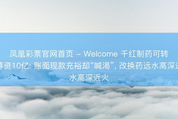 凤凰彩票官网首页 - Welcome 千红制药可转债募资10亿: 账面现款充裕却“喊渴”, 改换药远水高深近火