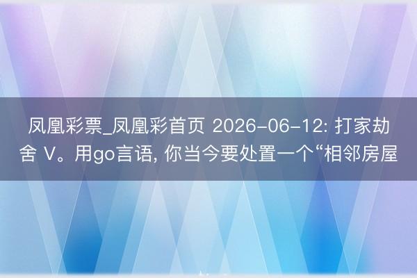 凤凰彩票_凤凰彩首页 2026-06-12: 打家劫舍 V。用go言语, 你当今要处置一个“相邻房屋