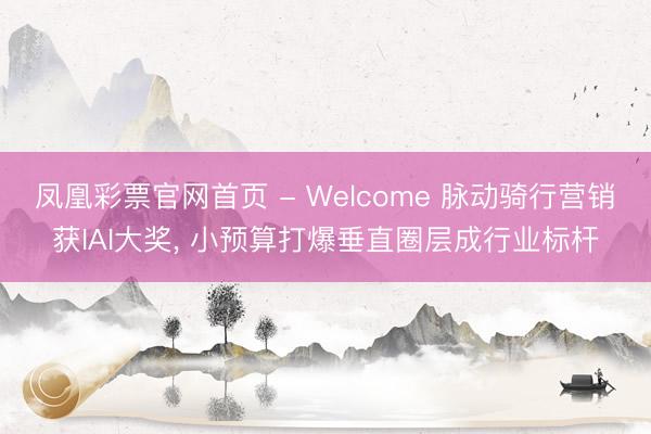 凤凰彩票官网首页 - Welcome 脉动骑行营销获IAI大奖， 小预算打爆垂直圈层成行业标杆