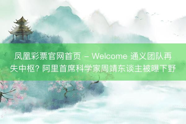 凤凰彩票官网首页 - Welcome 通义团队再失中枢? 阿里首席科学家周靖东谈主被曝下野