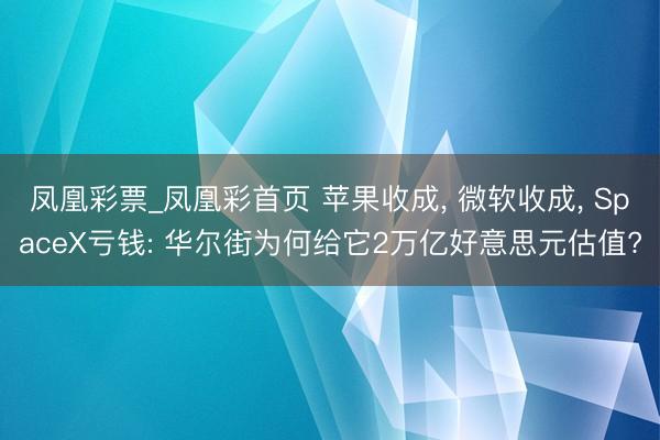 凤凰彩票_凤凰彩首页 苹果收成, 微软收成, SpaceX亏钱: 华尔街为何给它2万亿好意思元估值?