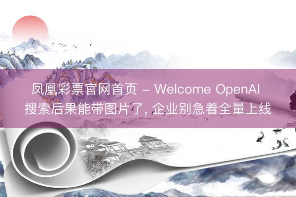 凤凰彩票官网首页 - Welcome OpenAI 搜索后果能带图片了, 企业别急着全量上线
