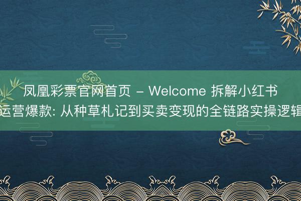 凤凰彩票官网首页 - Welcome 拆解小红书运营爆款: 从种草札记到买卖变现的全链路实操逻辑