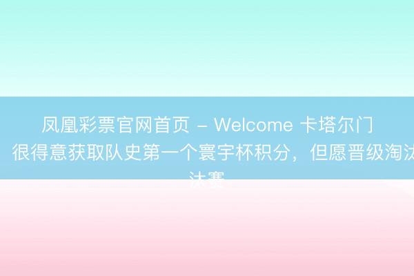 凤凰彩票官网首页 - Welcome 卡塔尔门将:很得意获取队史第一个寰宇杯积分,但愿晋级淘汰赛
