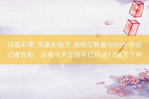 凤凰彩票_凤凰彩首页 纳格尔斯曼与88岁传说记者合影,后者今天生辰并已报谈17届天下杯