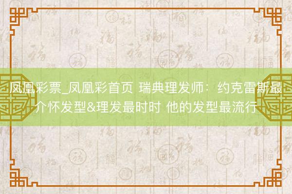 凤凰彩票_凤凰彩首页 瑞典理发师:约克雷斯最介怀发型&理发最时时 他的发型最流行