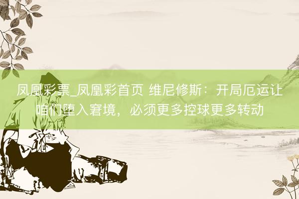 凤凰彩票_凤凰彩首页 维尼修斯：开局厄运让咱们堕入窘境，必须更多控球更多转动