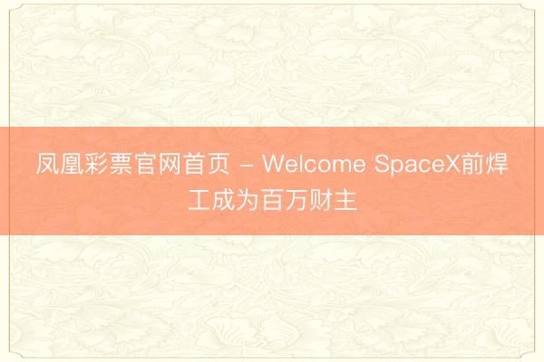 凤凰彩票官网首页 - Welcome SpaceX前焊工成为百万财主