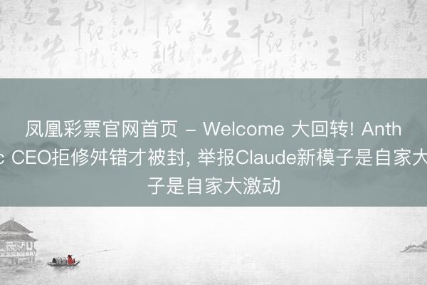 凤凰彩票官网首页 - Welcome 大回转! Anthropic CEO拒修舛错才被封, 举报Claude新模子是自家大激动