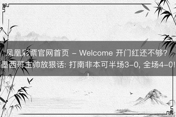 凤凰彩票官网首页 - Welcome 开门红还不够? 墨西哥主帅放狠话: 打南非本可半场3-0, 全场4-0!