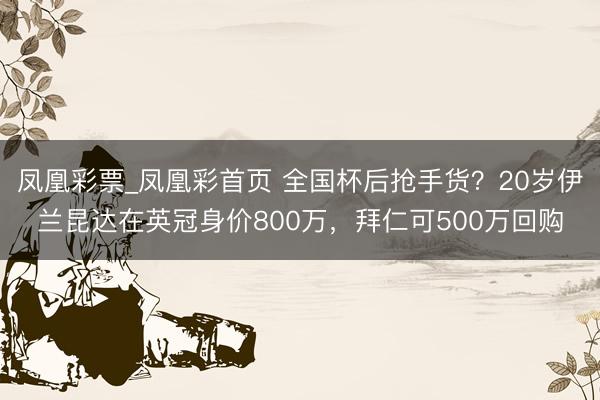 凤凰彩票_凤凰彩首页 全国杯后抢手货?20岁伊兰昆达在英冠身价800万,拜仁可500万回购