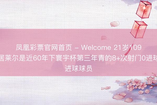 凤凰彩票官网首页 - Welcome 21岁109天,居莱尔是近60年下寰宇杯第三年青的8+次射门0进球球员