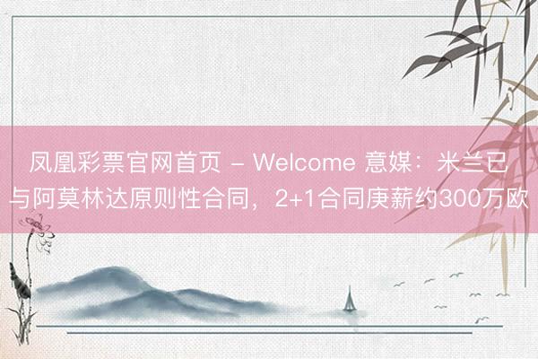 凤凰彩票官网首页 - Welcome 意媒:米兰已与阿莫林达原则性合同,2+1合同庚薪约300万欧