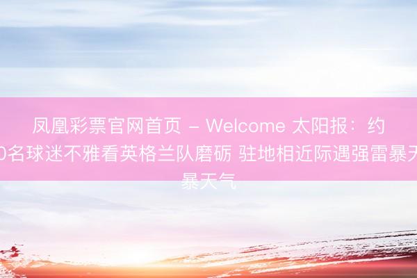 凤凰彩票官网首页 - Welcome 太阳报:约300名球迷不雅看英格兰队磨砺 驻地相近际遇强雷暴天气