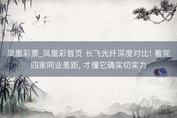 凤凰彩票_凤凰彩首页 长飞光纤深度对比! 看完四家同业差距, 才懂它确实切实力
