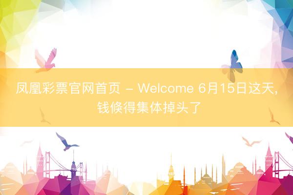 凤凰彩票官网首页 - Welcome 6月15日这天, 钱倏得集体掉头了