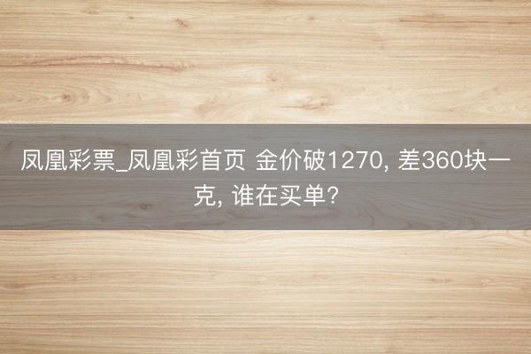 凤凰彩票_凤凰彩首页 金价破1270, 差360块一克, 谁在买单?