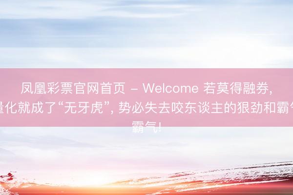 凤凰彩票官网首页 - Welcome 若莫得融券, 量化就成了“无牙虎”, 势必失去咬东谈主的狠劲和霸气!