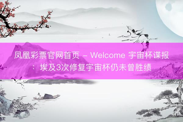 凤凰彩票官网首页 - Welcome 宇宙杯谍报:埃及3次修复宇宙杯仍未曾胜绩