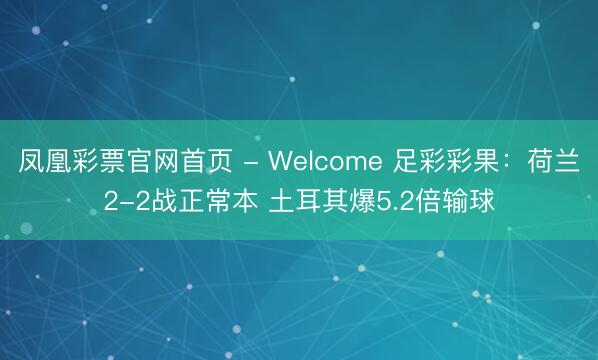 凤凰彩票官网首页 - Welcome 足彩彩果:荷兰2-2战正常本 土耳其爆5.2倍输球