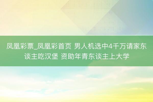 凤凰彩票_凤凰彩首页 男人机选中4千万请家东谈主吃汉堡 资助年青东谈主上大学