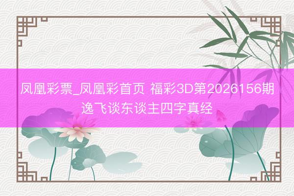 凤凰彩票_凤凰彩首页 福彩3D第2026156期逸飞谈东谈主四字真经
