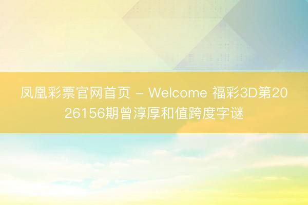 凤凰彩票官网首页 - Welcome 福彩3D第2026156期曾淳厚和值跨度字谜