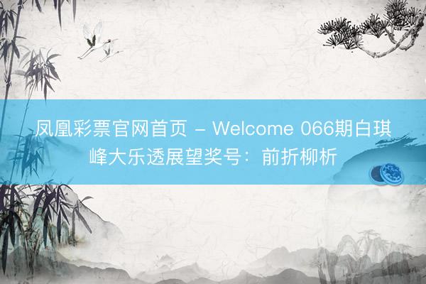凤凰彩票官网首页 - Welcome 066期白琪峰大乐透展望奖号：前折柳析