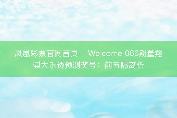 凤凰彩票官网首页 - Welcome 066期董翔骐大乐透预测奖号:前五隔离析