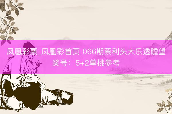 凤凰彩票_凤凰彩首页 066期蔡利头大乐透瞻望奖号:5+2单挑参考
