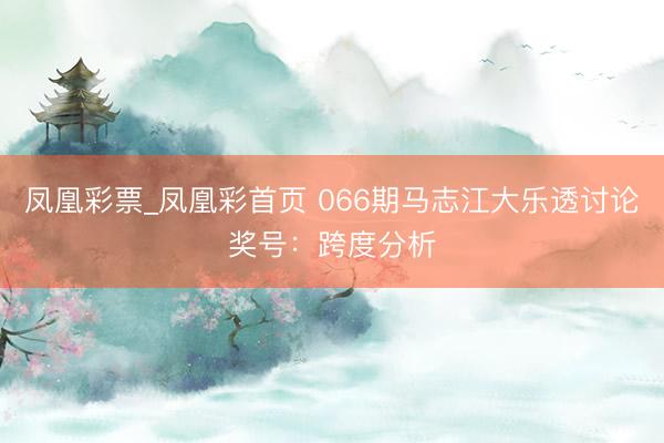 凤凰彩票_凤凰彩首页 066期马志江大乐透讨论奖号:跨度分析