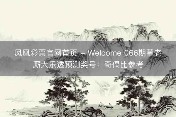 凤凰彩票官网首页 - Welcome 066期董老厮大乐透预测奖号:奇偶比参考