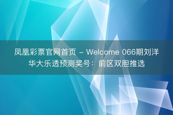 凤凰彩票官网首页 - Welcome 066期刘洋华大乐透预测奖号:前区双胆推选