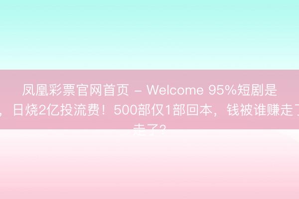凤凰彩票官网首页 - Welcome 95%短剧是AI,日烧2亿投流费!500部仅1部回本,钱被谁赚走了?