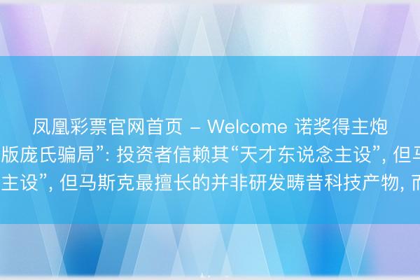 凤凰彩票官网首页 - Welcome 诺奖得主炮轰马斯克是“真东说念主版庞氏骗局”: 投资者信赖其“天才东说念主设”, 但马斯克最擅长的并非研发畴昔科技产物, 而是金融障眼法