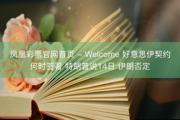 凤凰彩票官网首页 - Welcome 好意思伊契约何时签署 特朗普说14日 伊朗否定