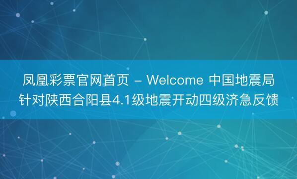 凤凰彩票官网首页 - Welcome 中国地震局针对陕西合阳县4.1级地震开动四级济急反馈